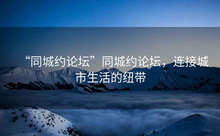 “同城約論壇”同城約論壇，連接城市生活的紐帶