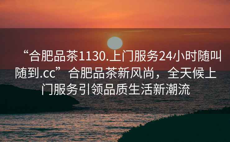 “合肥品茶1130.上門服務(wù)24小時隨叫隨到.cc”合肥品茶新風(fēng)尚，全天候上門服務(wù)引領(lǐng)品質(zhì)生活新潮流