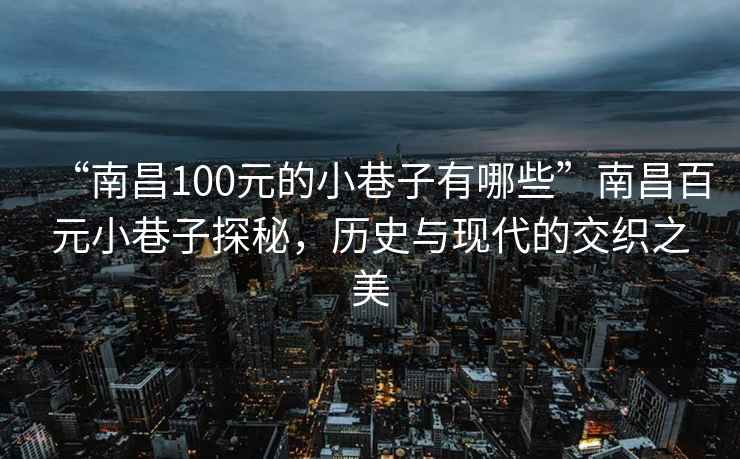 “南昌100元的小巷子有哪些”南昌百元小巷子探秘，歷史與現(xiàn)代的交織之美
