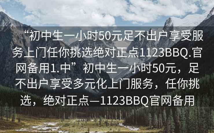 “初中生一小時(shí)50元足不出戶享受服務(wù)上門任你挑選絕對(duì)正點(diǎn)1123BBQ.官網(wǎng)備用1.中”初中生一小時(shí)50元，足不出戶享受多元化上門服務(wù)，任你挑選，絕對(duì)正點(diǎn)—1123BBQ官網(wǎng)備用