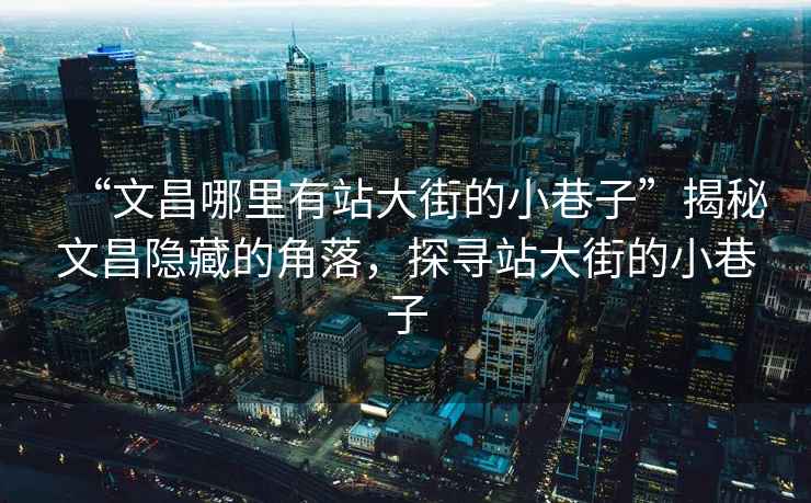 “文昌哪里有站大街的小巷子”揭秘文昌隱藏的角落，探尋站大街的小巷子