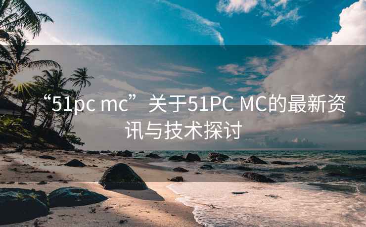 “51pc mc”關(guān)于51PC MC的最新資訊與技術(shù)探討