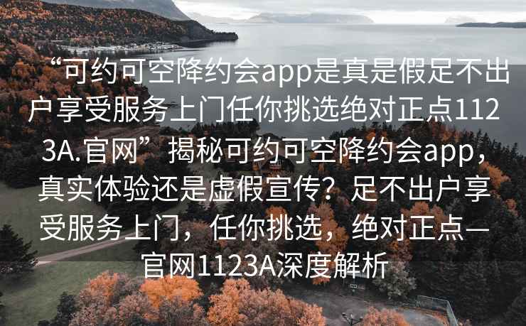 “可約可空降約會app是真是假足不出戶享受服務(wù)上門任你挑選絕對正點1123A.官網(wǎng)”揭秘可約可空降約會app，真實體驗還是虛假宣傳？足不出戶享受服務(wù)上門，任你挑選，絕對正點—官網(wǎng)1123A深度解析