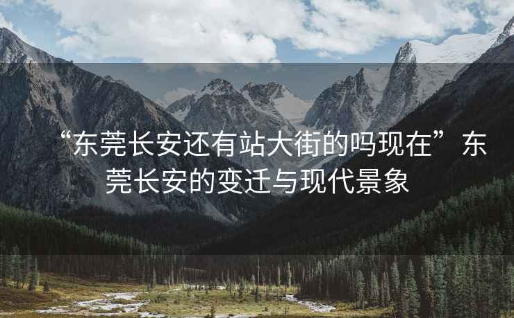 “東莞長安還有站大街的嗎現(xiàn)在”東莞長安的變遷與現(xiàn)代景象