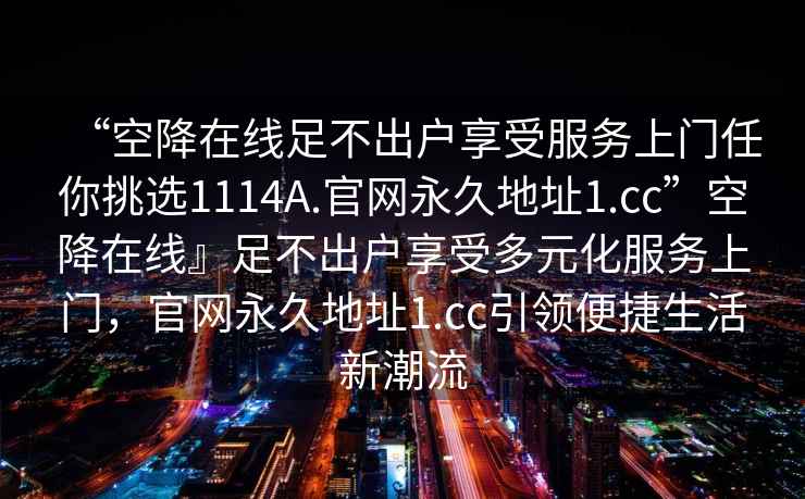“空降在線足不出戶享受服務(wù)上門任你挑選1114A.官網(wǎng)永久地址1.cc”空降在線』足不出戶享受多元化服務(wù)上門，官網(wǎng)永久地址1.cc引領(lǐng)便捷生活新潮流