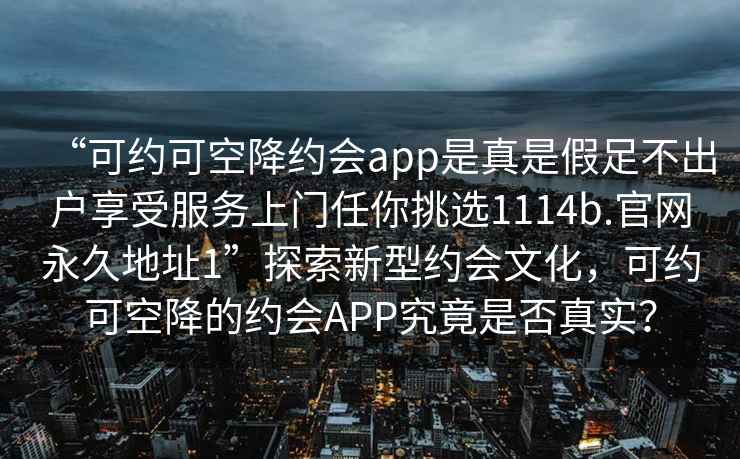 “可約可空降約會app是真是假足不出戶享受服務(wù)上門任你挑選1114b.官網(wǎng)永久地址1”探索新型約會文化，可約可空降的約會APP究竟是否真實？