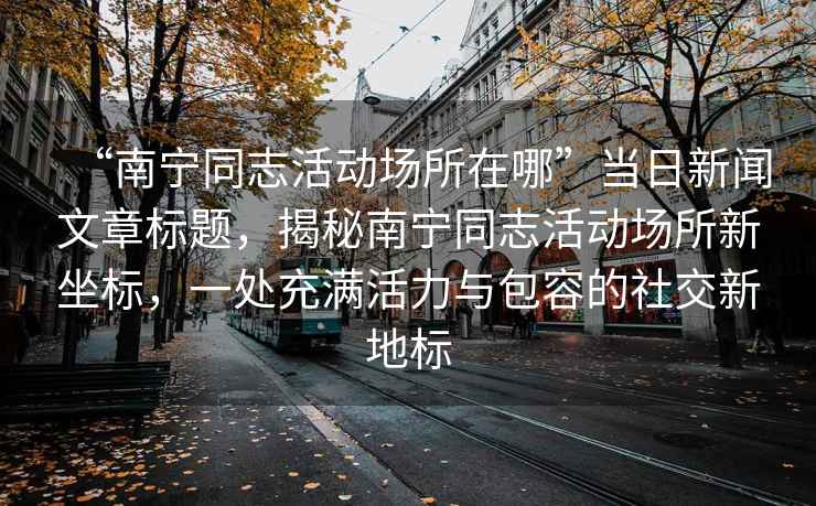 “南寧同志活動場所在哪”當日新聞文章標題，揭秘南寧同志活動場所新坐標，一處充滿活力與包容的社交新地標
