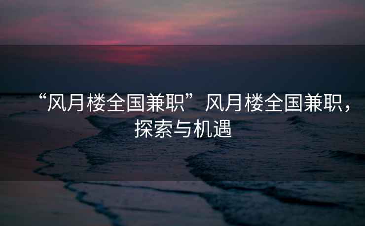 “風(fēng)月樓全國(guó)兼職”風(fēng)月樓全國(guó)兼職，探索與機(jī)遇