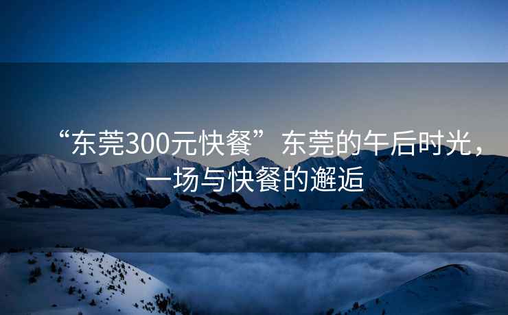 “東莞300元快餐”東莞的午后時光，一場與快餐的邂逅