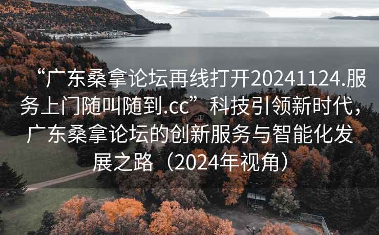 “廣東桑拿論壇再線打開20241124.服務(wù)上門隨叫隨到.cc”科技引領(lǐng)新時代，廣東桑拿論壇的創(chuàng)新服務(wù)與智能化發(fā)展之路（2024年視角）