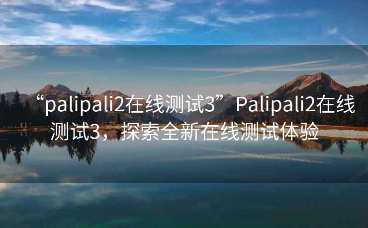 “palipali2在線測試3”Palipali2在線測試3，探索全新在線測試體驗(yàn)