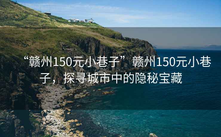 “贛州150元小巷子”贛州150元小巷子，探尋城市中的隱秘寶藏