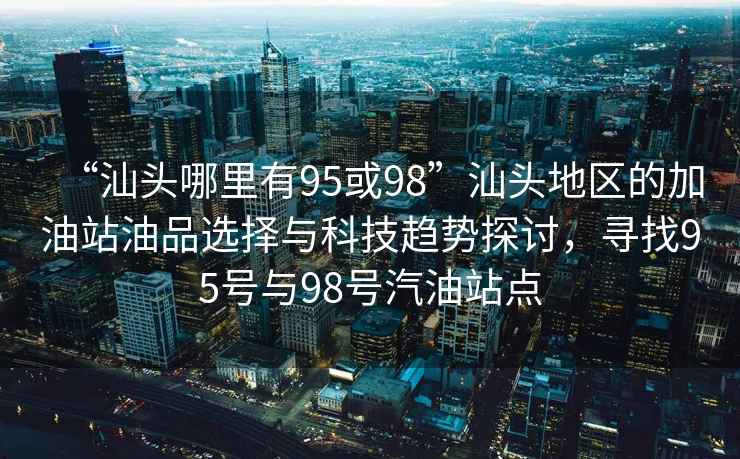 “汕頭哪里有95或98”汕頭地區(qū)的加油站油品選擇與科技趨勢探討，尋找95號與98號汽油站點