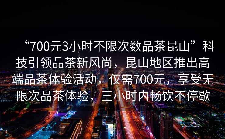 “700元3小時(shí)不限次數(shù)品茶昆山”科技引領(lǐng)品茶新風(fēng)尚，昆山地區(qū)推出高端品茶體驗(yàn)活動(dòng)，僅需700元，享受無限次品茶體驗(yàn)，三小時(shí)內(nèi)暢飲不停歇