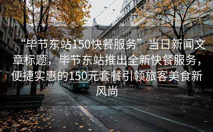 “畢節(jié)東站150快餐服務(wù)”當(dāng)日新聞文章標(biāo)題，畢節(jié)東站推出全新快餐服務(wù)，便捷實(shí)惠的150元套餐引領(lǐng)旅客美食新風(fēng)尚