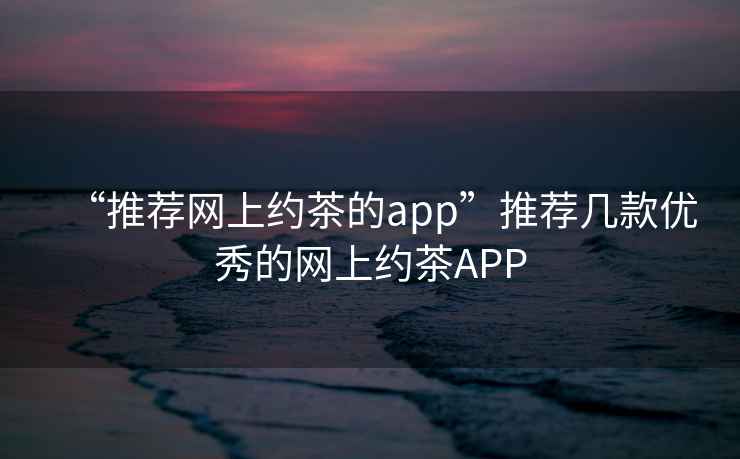 “推薦網(wǎng)上約茶的app”推薦幾款優(yōu)秀的網(wǎng)上約茶APP