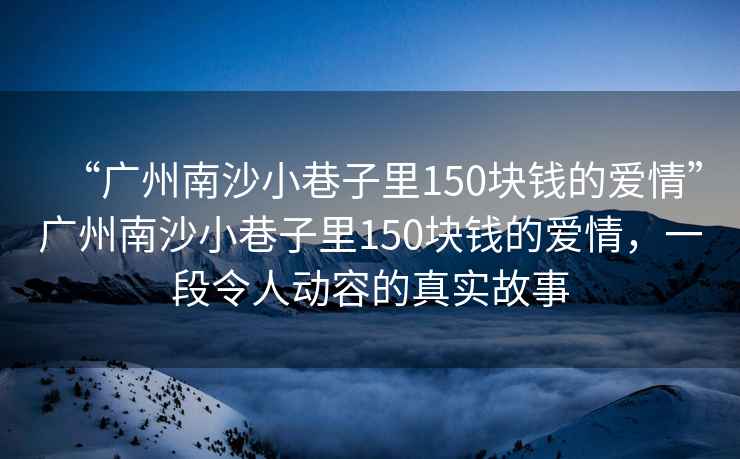 “廣州南沙小巷子里150塊錢的愛情”廣州南沙小巷子里150塊錢的愛情，一段令人動容的真實故事