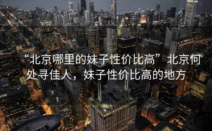 “北京哪里的妹子性價比高”北京何處尋佳人，妹子性價比高的地方
