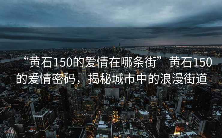 “黃石150的愛情在哪條街”黃石150的愛情密碼，揭秘城市中的浪漫街道