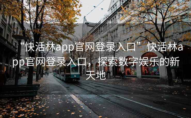 “快活林app官網(wǎng)登錄入口”快活林app官網(wǎng)登錄入口，探索數(shù)字娛樂的新天地