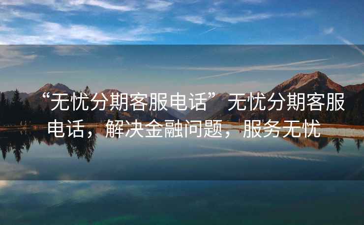 “無(wú)憂(yōu)分期客服電話”無(wú)憂(yōu)分期客服電話，解決金融問(wèn)題，服務(wù)無(wú)憂(yōu)