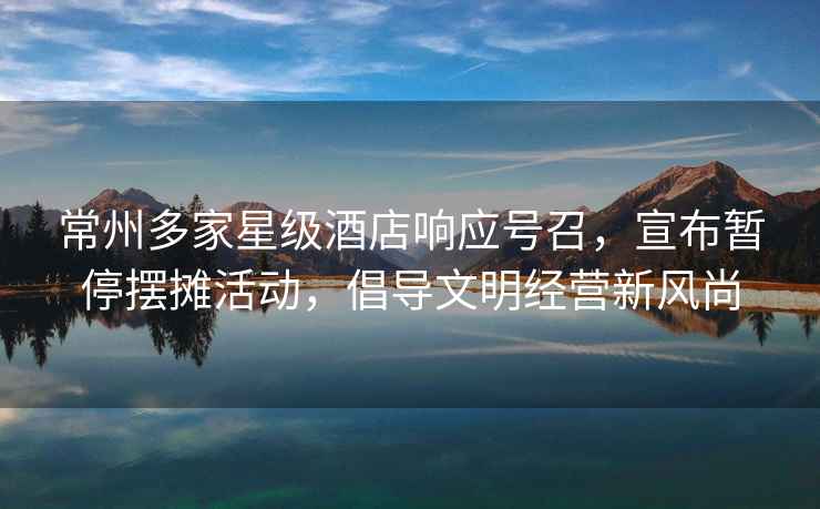 常州多家星級酒店響應號召，宣布暫停擺攤活動，倡導文明經(jīng)營新風尚