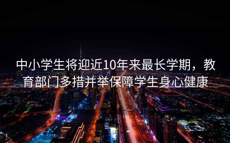 中小學(xué)生將迎近10年來最長學(xué)期，教育部門多措并舉保障學(xué)生身心健康