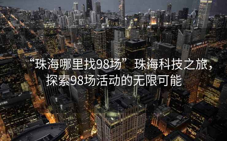 “珠海哪里找98場”珠?？萍贾茫剿?8場活動(dòng)的無限可能