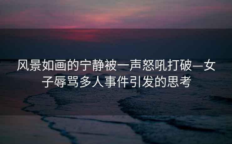 風(fēng)景如畫的寧靜被一聲怒吼打破—女子辱罵多人事件引發(fā)的思考
