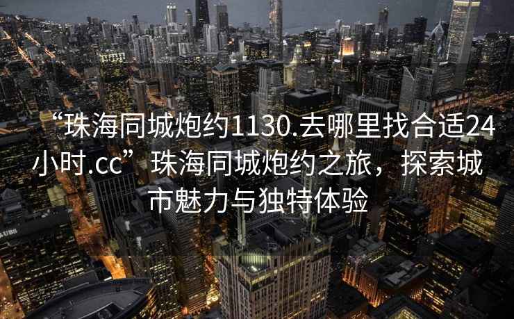 “珠海同城炮約1130.去哪里找合適24小時(shí).cc”珠海同城炮約之旅，探索城市魅力與獨(dú)特體驗(yàn)