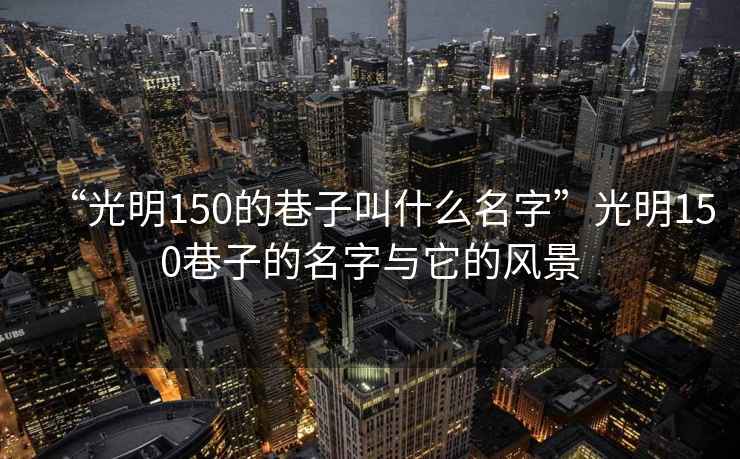 “光明150的巷子叫什么名字”光明150巷子的名字與它的風景