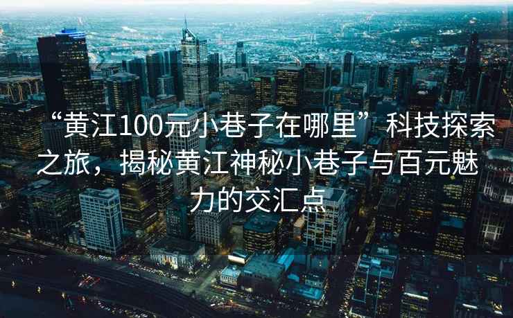 “黃江100元小巷子在哪里”科技探索之旅，揭秘黃江神秘小巷子與百元魅力的交匯點