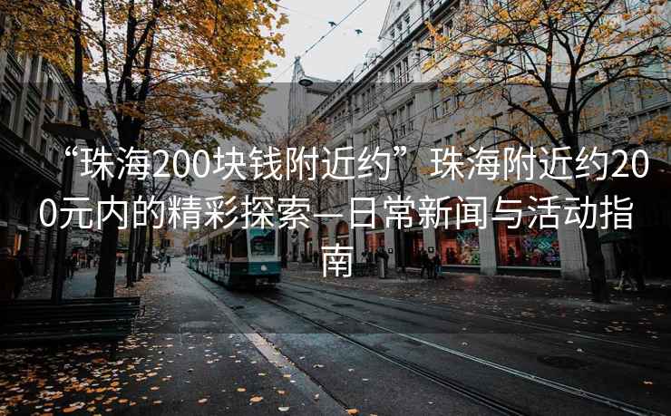 “珠海200塊錢(qián)附近約”珠海附近約200元內(nèi)的精彩探索—日常新聞與活動(dòng)指南