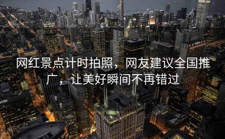 網(wǎng)紅景點(diǎn)計(jì)時(shí)拍照，網(wǎng)友建議全國(guó)推廣，讓美好瞬間不再錯(cuò)過(guò)