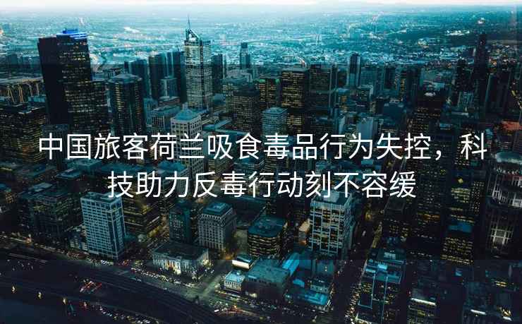 中國(guó)旅客荷蘭吸食毒品行為失控，科技助力反毒行動(dòng)刻不容緩