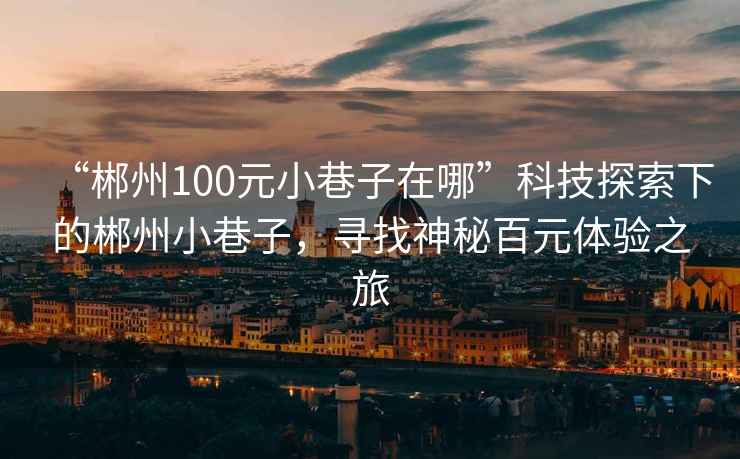 “郴州100元小巷子在哪”科技探索下的郴州小巷子，尋找神秘百元體驗(yàn)之旅