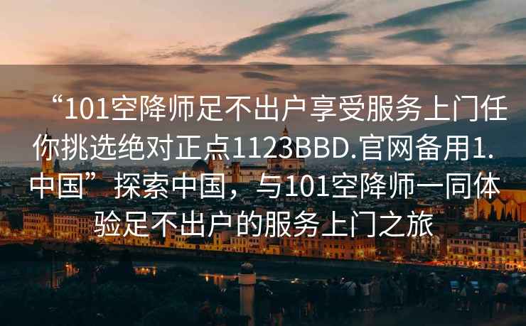 “101空降師足不出戶享受服務上門任你挑選絕對正點1123BBD.官網(wǎng)備用1.中國”探索中國，與101空降師一同體驗足不出戶的服務上門之旅