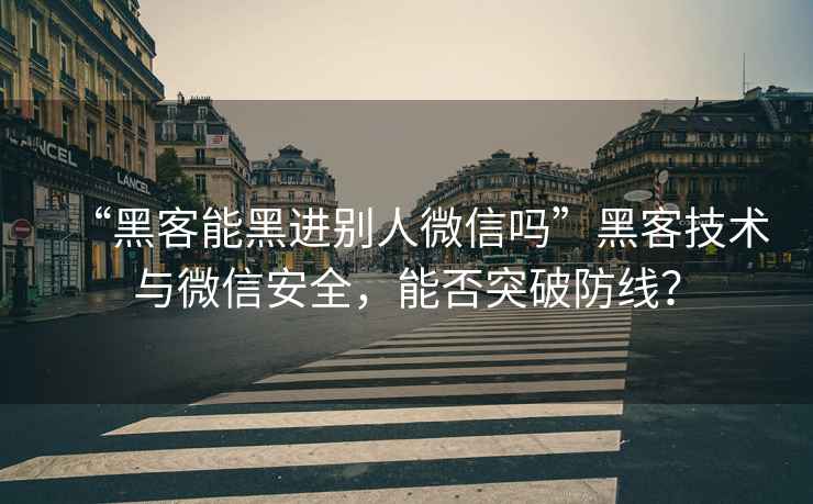 “黑客能黑進(jìn)別人微信嗎”黑客技術(shù)與微信安全，能否突破防線？
