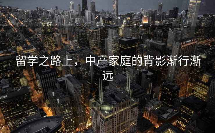 留學(xué)之路上，中產(chǎn)家庭的背影漸行漸遠(yuǎn)