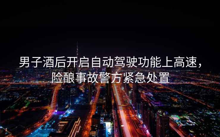 男子酒后開啟自動(dòng)駕駛功能上高速，險(xiǎn)釀事故警方緊急處置