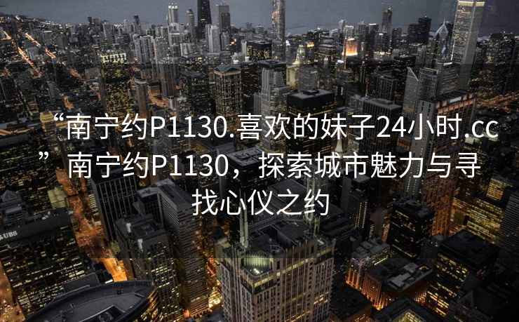 “南寧約P1130.喜歡的妹子24小時(shí).cc”南寧約P1130，探索城市魅力與尋找心儀之約