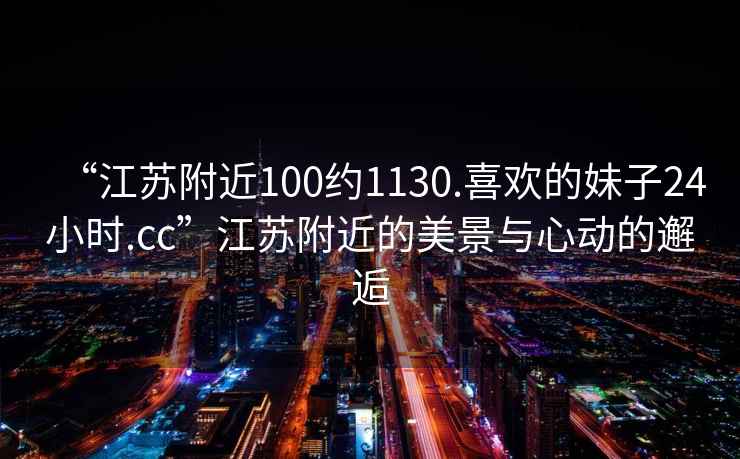 “江蘇附近100約1130.喜歡的妹子24小時(shí).cc”江蘇附近的美景與心動(dòng)的邂逅
