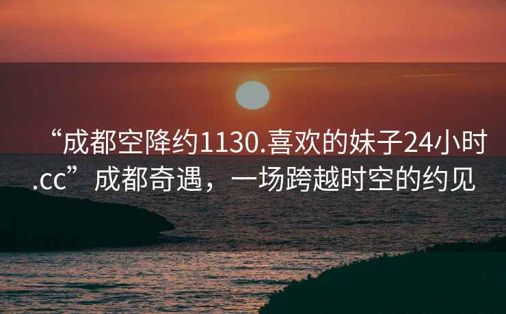 “成都空降約1130.喜歡的妹子24小時(shí).cc”成都奇遇，一場(chǎng)跨越時(shí)空的約見(jiàn)