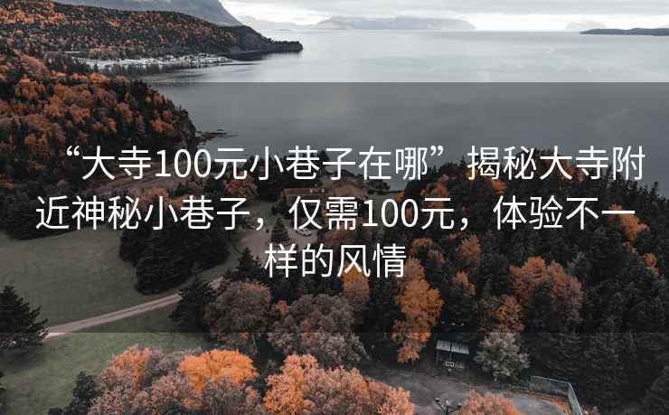 “大寺100元小巷子在哪”揭秘大寺附近神秘小巷子，僅需100元，體驗(yàn)不一樣的風(fēng)情