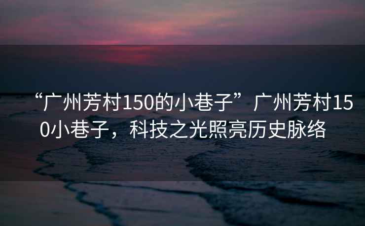 “廣州芳村150的小巷子”廣州芳村150小巷子，科技之光照亮歷史脈絡(luò)