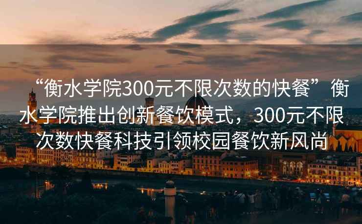 “衡水學(xué)院300元不限次數(shù)的快餐”衡水學(xué)院推出創(chuàng)新餐飲模式，300元不限次數(shù)快餐科技引領(lǐng)校園餐飲新風(fēng)尚