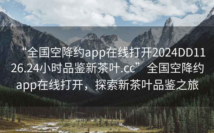 “全國(guó)空降約app在線打開(kāi)2024DD1126.24小時(shí)品鑒新茶葉.cc”全國(guó)空降約app在線打開(kāi)，探索新茶葉品鑒之旅