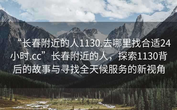“長(zhǎng)春附近的人1130.去哪里找合適24小時(shí).cc”長(zhǎng)春附近的人，探索1130背后的故事與尋找全天候服務(wù)的新視角