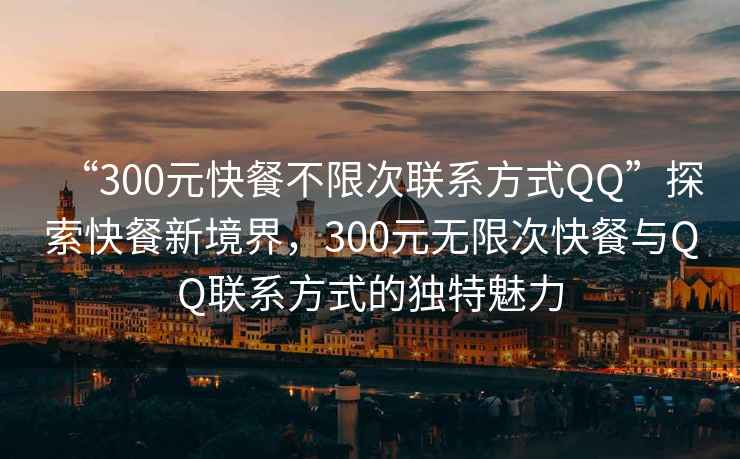 “300元快餐不限次聯(lián)系方式QQ”探索快餐新境界，300元無限次快餐與QQ聯(lián)系方式的獨特魅力