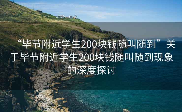 “畢節(jié)附近學(xué)生200塊錢隨叫隨到”關(guān)于畢節(jié)附近學(xué)生200塊錢隨叫隨到現(xiàn)象的深度探討